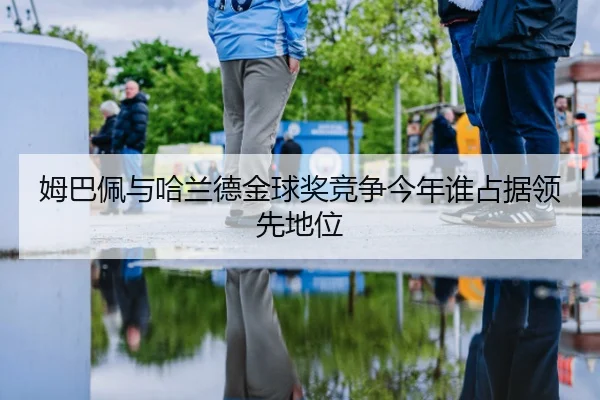 姆巴佩与哈兰德金球奖竞争今年谁占据领先地位